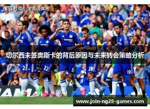 切尔西未签奥斯卡的背后原因与未来转会策略分析 切尔西未签奥斯卡的背后原因与未来转会策略分析