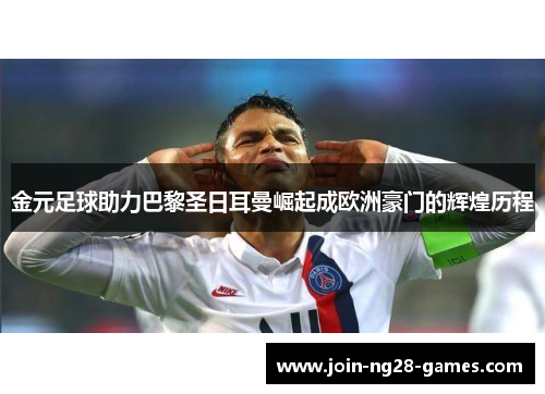 金元足球助力巴黎圣日耳曼崛起成欧洲豪门的辉煌历程