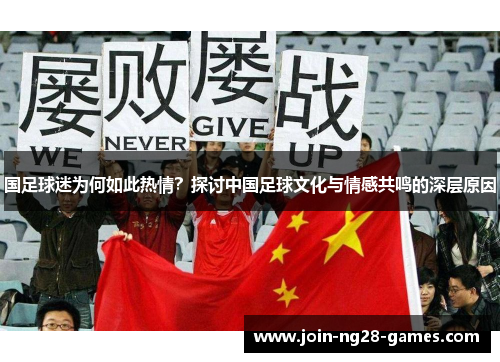 国足球迷为何如此热情?探讨中国足球文化与情感共鸣的深层原因 国足球迷为何如此热情?探讨中国足球文化与情感共鸣的深层原因