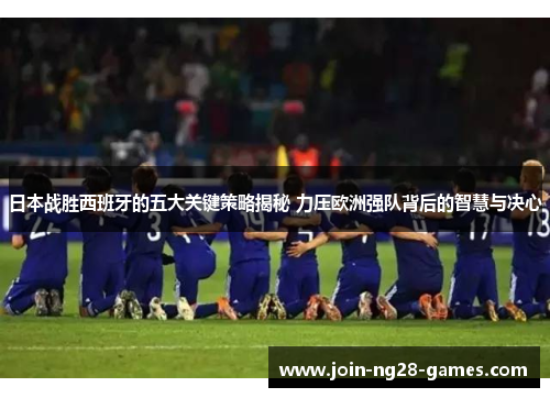 日本战胜西班牙的五大关键策略揭秘 力压欧洲强队背后的智慧与决心