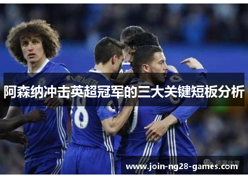阿森纳冲击英超冠军的三大关键短板分析 阿森纳冲击英超冠军的三大关键短板分析