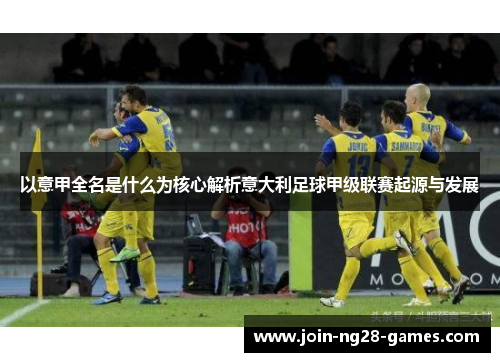 以意甲全名是什么为核心解析意大利足球甲级联赛起源与发展 以意甲全名是什么为核心解析意大利足球甲级联赛起源与发展