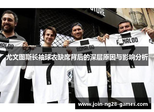 尤文图斯长袖球衣缺席背后的深层原因与影响分析 尤文图斯长袖球衣缺席背后的深层原因与影响分析