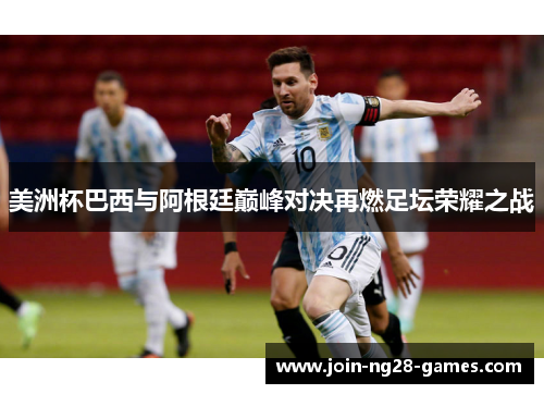 美洲杯巴西与阿根廷巅峰对决再燃足坛荣耀之战 美洲杯巴西与阿根廷巅峰对决再燃足坛荣耀之战