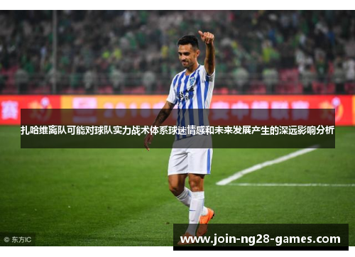 扎哈维离队可能对球队实力战术体系球迷情感和未来发展产生的深远影响分析 扎哈维离队可能对球队实力战术体系球迷情感和未来发展产生的深远影响分析