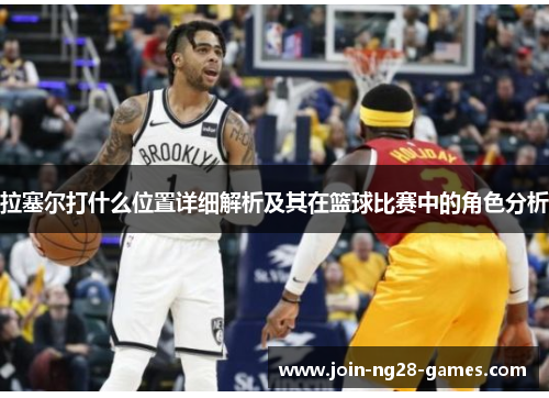 拉塞尔打什么位置详细解析及其在篮球比赛中的角色分析 拉塞尔打什么位置详细解析及其在篮球比赛中的角色分析