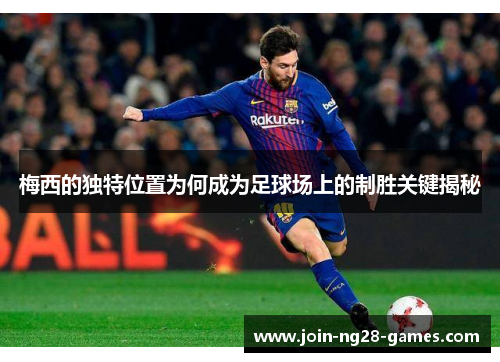 梅西的独特位置为何成为足球场上的制胜关键揭秘