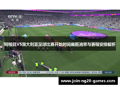 阿根廷VS澳大利亚足球比赛开始时间最新消息与赛程安排解析 阿根廷VS澳大利亚足球比赛开始时间最新消息与赛程安排解析