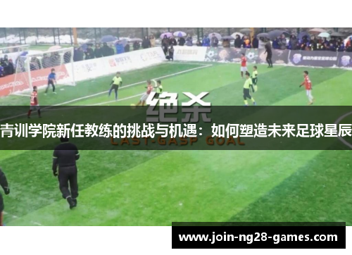 青训学院新任教练的挑战与机遇:如何塑造未来足球星辰 青训学院新任教练的挑战与机遇:如何塑造未来足球星辰