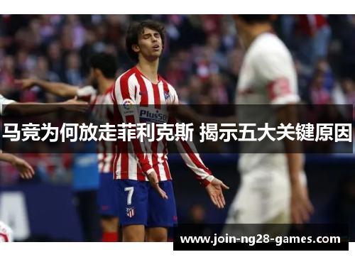 马竞为何放走菲利克斯 揭示五大关键原因