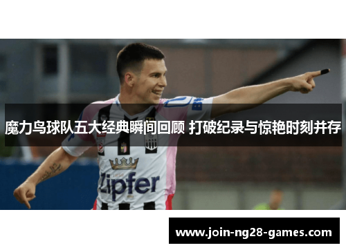 魔力鸟球队五大经典瞬间回顾 打破纪录与惊艳时刻并存