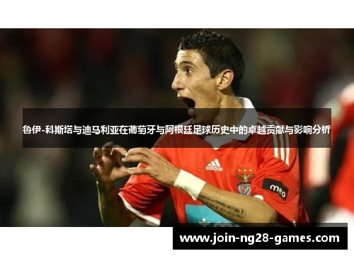 鲁伊-科斯塔与迪马利亚在葡萄牙与阿根廷足球历史中的卓越贡献与影响分析