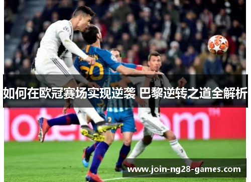 如何在欧冠赛场实现逆袭 巴黎逆转之道全解析 如何在欧冠赛场实现逆袭 巴黎逆转之道全解析