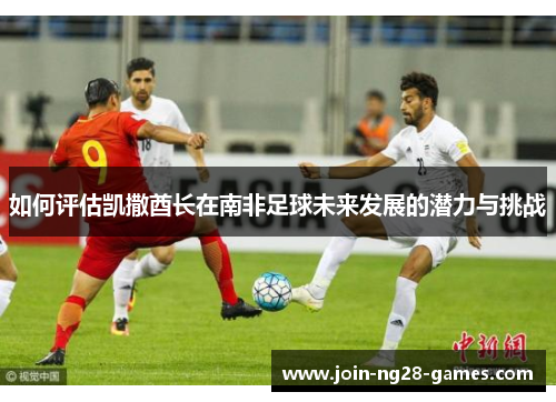 如何评估凯撒酋长在南非足球未来发展的潜力与挑战 如何评估凯撒酋长在南非足球未来发展的潜力与挑战