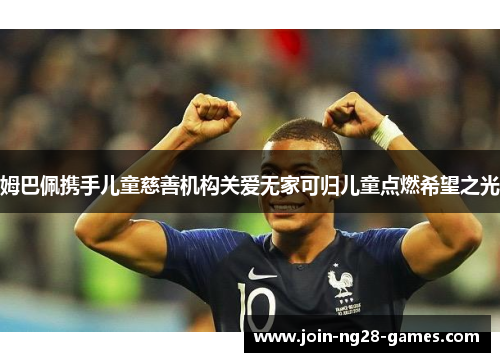 姆巴佩携手儿童慈善机构关爱无家可归儿童点燃希望之光 姆巴佩携手儿童慈善机构关爱无家可归儿童点燃希望之光