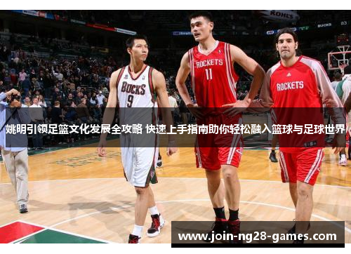 姚明引领足篮文化发展全攻略 快速上手指南助你轻松融入篮球与足球世界