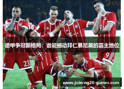 德甲争冠新格局：谁能撼动拜仁慕尼黑的霸主地位