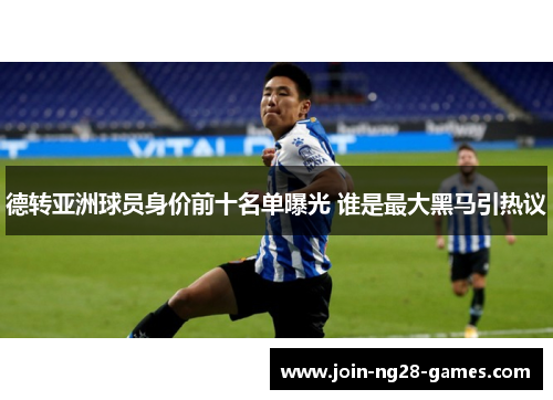 德转亚洲球员身价前十名单曝光 谁是最大黑马引热议 德转亚洲球员身价前十名单曝光 谁是最大黑马引热议