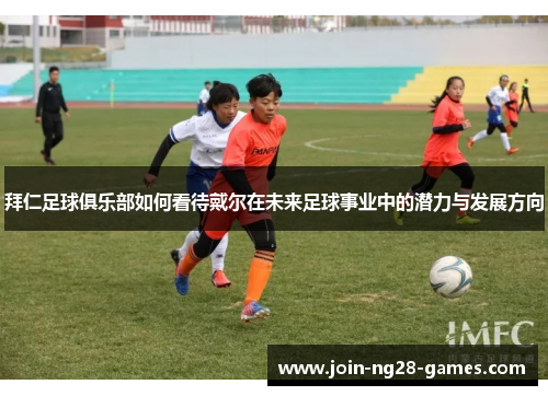 拜仁足球俱乐部如何看待戴尔在未来足球事业中的潜力与发展方向 拜仁足球俱乐部如何看待戴尔在未来足球事业中的潜力与发展方向