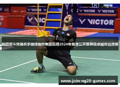 桃田贤斗凭借反手抽球绝妙表现赢得2024年香港公开赛展现卓越反应速度
