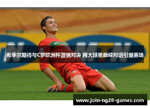 希季尔期待与C罗欧洲杯激情对决 两大球星巅峰对话引爆赛场