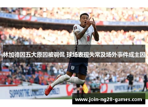 林加德因五大原因被调侃 球场表现失常及场外事件成主因 林加德因五大原因被调侃 球场表现失常及场外事件成主因