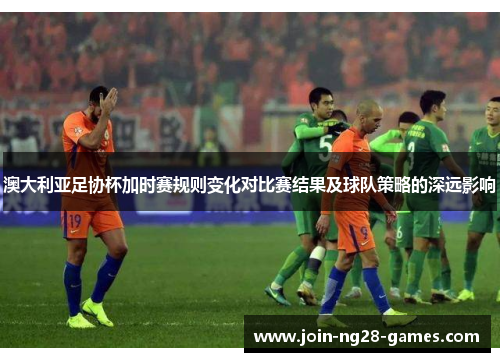澳大利亚足协杯加时赛规则变化对比赛结果及球队策略的深远影响