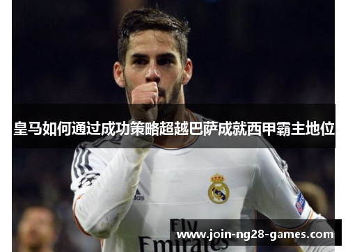 皇马如何通过成功策略超越巴萨成就西甲霸主地位 皇马如何通过成功策略超越巴萨成就西甲霸主地位