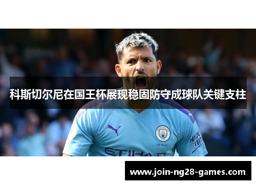 科斯切尔尼在国王杯展现稳固防守成球队关键支柱 科斯切尔尼在国王杯展现稳固防守成球队关键支柱
