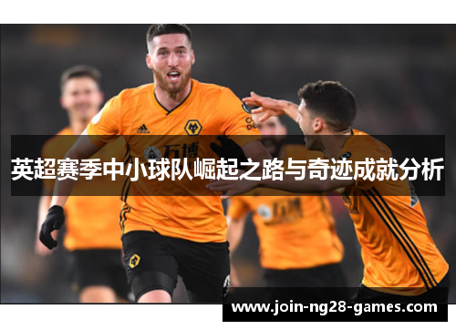 英超赛季中小球队崛起之路与奇迹成就分析 英超赛季中小球队崛起之路与奇迹成就分析