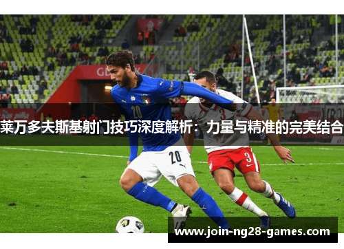 莱万多夫斯基射门技巧深度解析：力量与精准的完美结合