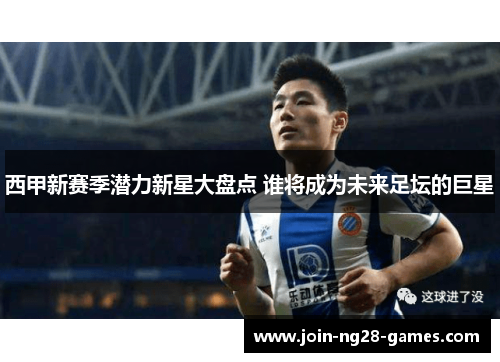 西甲新赛季潜力新星大盘点 谁将成为未来足坛的巨星 西甲新赛季潜力新星大盘点 谁将成为未来足坛的巨星