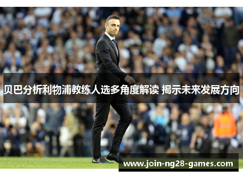 贝巴分析利物浦教练人选多角度解读 揭示未来发展方向