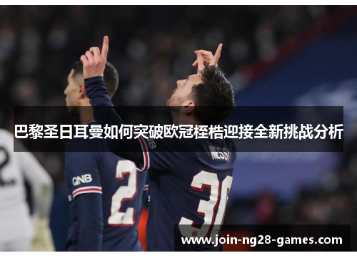 巴黎圣日耳曼如何突破欧冠桎梏迎接全新挑战分析