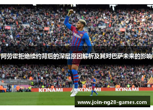 阿劳霍拒绝续约背后的深层原因解析及其对巴萨未来的影响 阿劳霍拒绝续约背后的深层原因解析及其对巴萨未来的影响