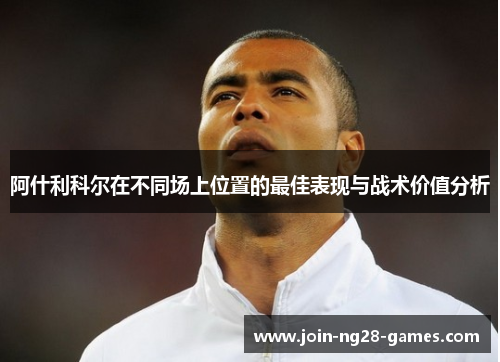 阿什利科尔在不同场上位置的最佳表现与战术价值分析 阿什利科尔在不同场上位置的最佳表现与战术价值分析