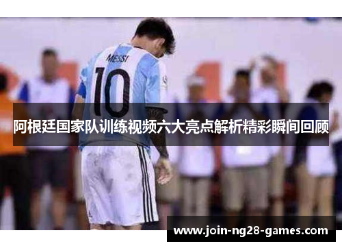 阿根廷国家队训练视频六大亮点解析精彩瞬间回顾 阿根廷国家队训练视频六大亮点解析精彩瞬间回顾
