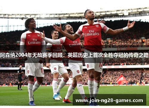 阿森纳2004年无敌赛季回顾：英超历史上首次全胜夺冠的传奇之路