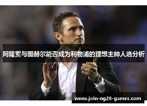 阿隆索与图赫尔能否成为利物浦的理想主帅人选分析 阿隆索与图赫尔能否成为利物浦的理想主帅人选分析