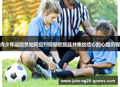 青少年运动员如何应对抑郁症挑战并重拾信心的心路历程 青少年运动员如何应对抑郁症挑战并重拾信心的心路历程