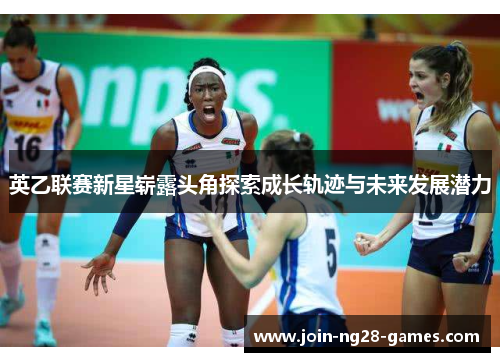 英乙联赛新星崭露头角探索成长轨迹与未来发展潜力 英乙联赛新星崭露头角探索成长轨迹与未来发展潜力