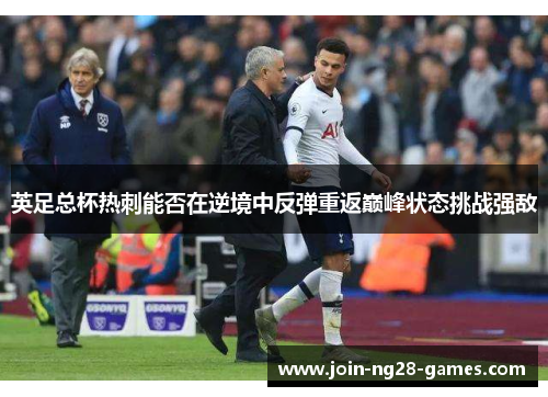 英足总杯热刺能否在逆境中反弹重返巅峰状态挑战强敌 英足总杯热刺能否在逆境中反弹重返巅峰状态挑战强敌