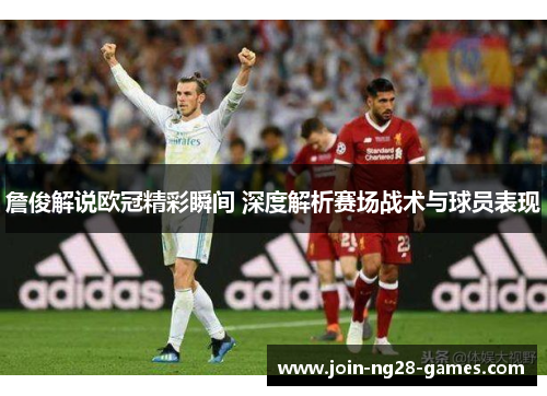 詹俊解说欧冠精彩瞬间 深度解析赛场战术与球员表现