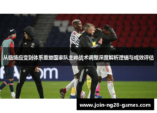 从临场应变到体系重塑国家队主帅战术调整深度解析逻辑与成效评估