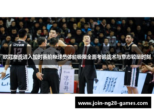 欧冠鏖战进入加时赛阶段球员体能极限全面考验战术与意志较量时刻