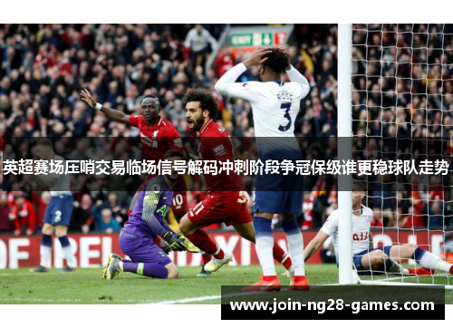 英超赛场压哨交易临场信号解码冲刺阶段争冠保级谁更稳球队走势