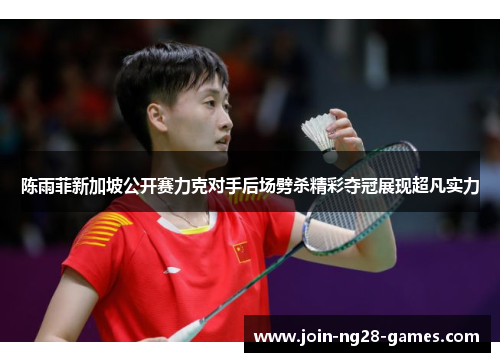 陈雨菲新加坡公开赛力克对手后场劈杀精彩夺冠展现超凡实力