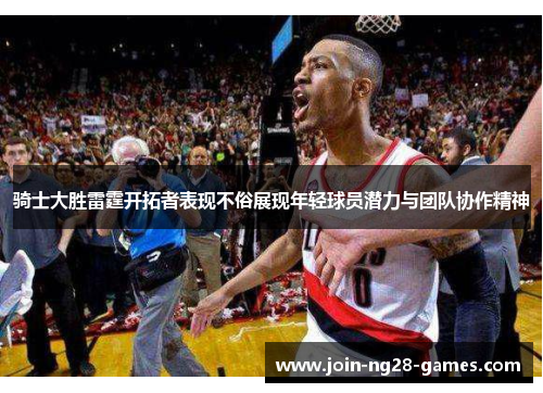 骑士大胜雷霆开拓者表现不俗展现年轻球员潜力与团队协作精神