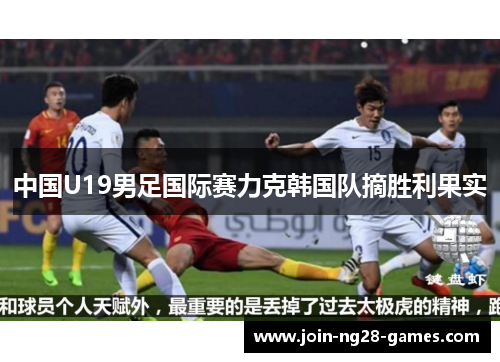 中国U19男足国际赛力克韩国队摘胜利果实