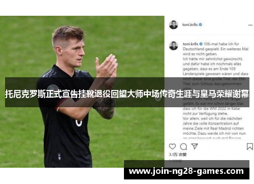 托尼克罗斯正式宣告挂靴退役回望大师中场传奇生涯与皇马荣耀谢幕 托尼克罗斯正式宣告挂靴退役回望大师中场传奇生涯与皇马荣耀谢幕